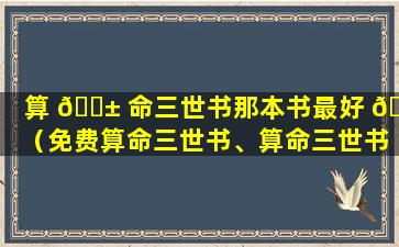 算 🐱 命三世书那本书最好 🌴 （免费算命三世书、算命三世书）